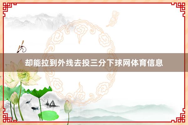 却能拉到外线去投三分下球网体育信息