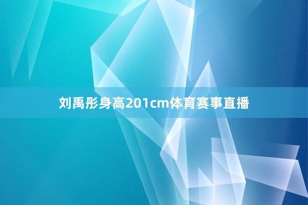 刘禹彤身高201cm体育赛事直播