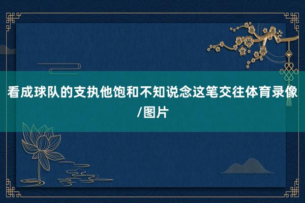 看成球队的支执他饱和不知说念这笔交往体育录像/图片