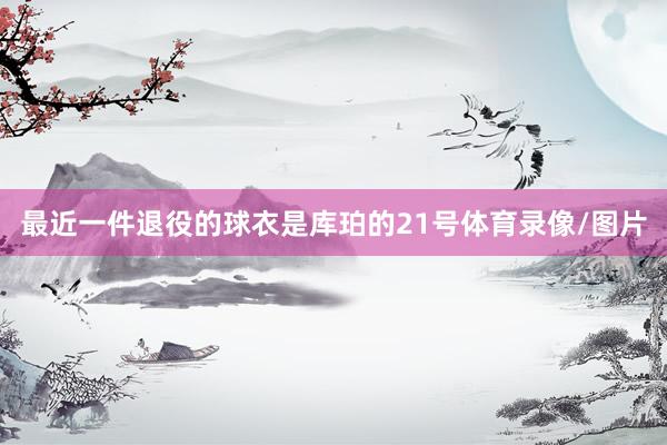 最近一件退役的球衣是库珀的21号体育录像/图片