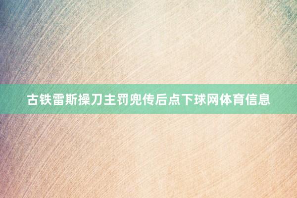 古铁雷斯操刀主罚兜传后点下球网体育信息