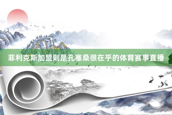 菲利克斯加盟则是孔塞桑很在乎的体育赛事直播
