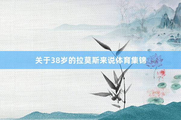 关于38岁的拉莫斯来说体育集锦