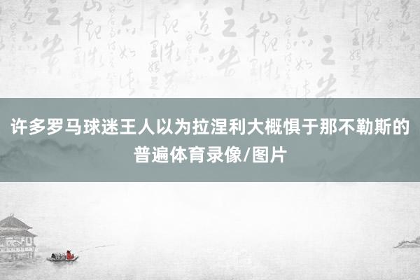 许多罗马球迷王人以为拉涅利大概惧于那不勒斯的普遍体育录像/图片