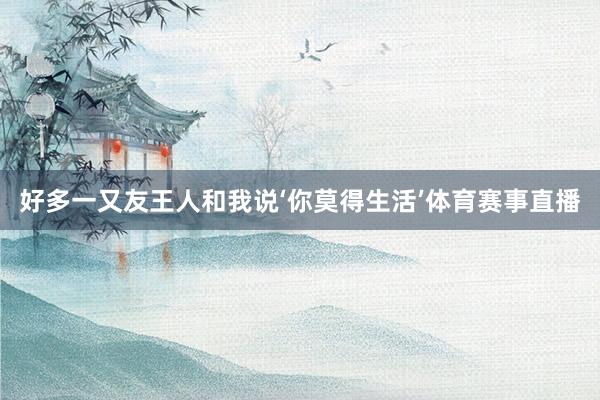 好多一又友王人和我说‘你莫得生活’体育赛事直播