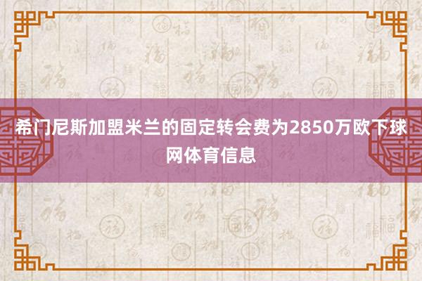 希门尼斯加盟米兰的固定转会费为2850万欧下球网体育信息