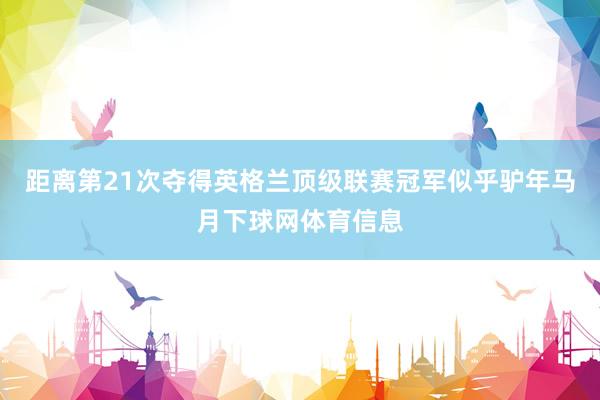 距离第21次夺得英格兰顶级联赛冠军似乎驴年马月下球网体育信息
