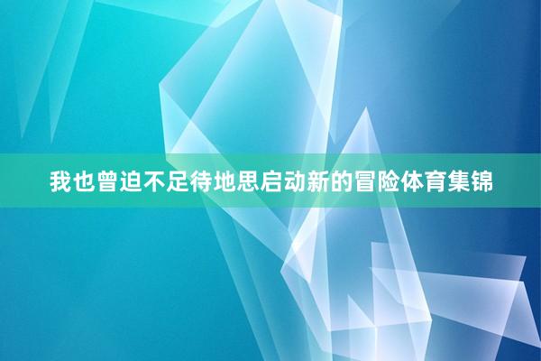 我也曾迫不足待地思启动新的冒险体育集锦