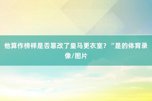 他算作榜样是否篡改了皇马更衣室?“是的体育录像/图片