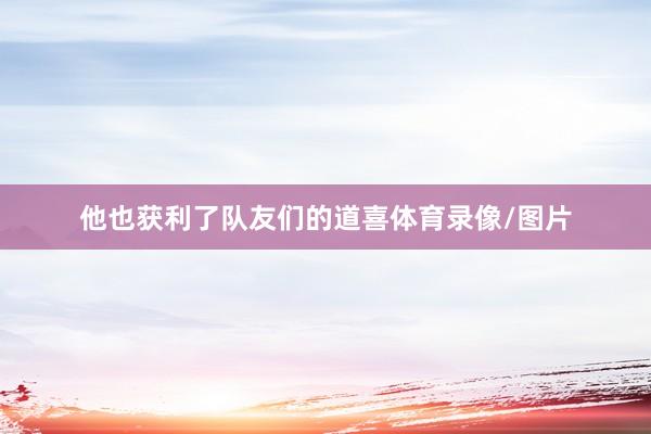 他也获利了队友们的道喜体育录像/图片