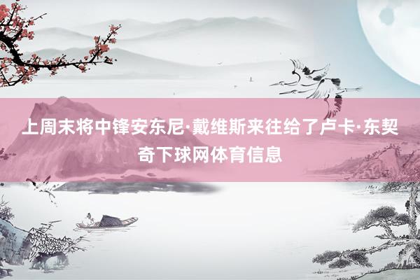 上周末将中锋安东尼·戴维斯来往给了卢卡·东契奇下球网体育信息