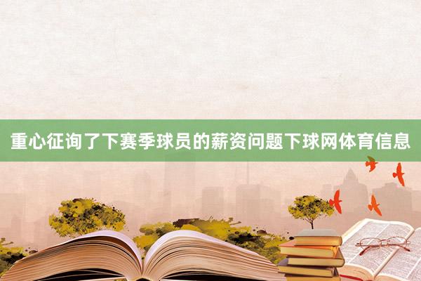 重心征询了下赛季球员的薪资问题下球网体育信息