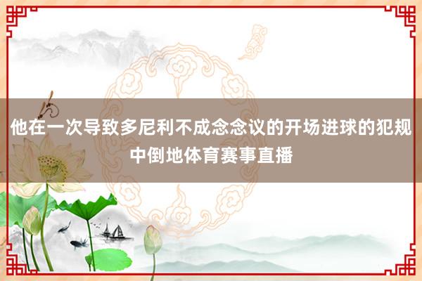 他在一次导致多尼利不成念念议的开场进球的犯规中倒地体育赛事直播