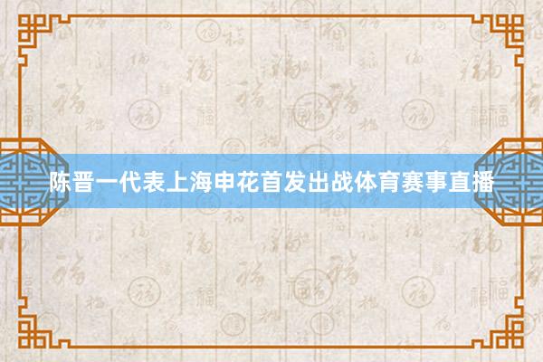 陈晋一代表上海申花首发出战体育赛事直播