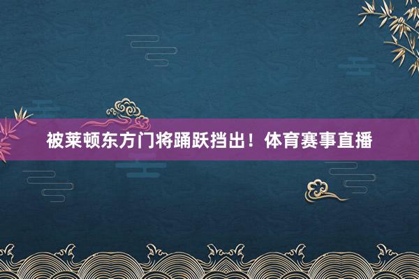 被莱顿东方门将踊跃挡出!体育赛事直播