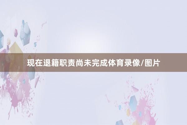 现在退籍职责尚未完成体育录像/图片