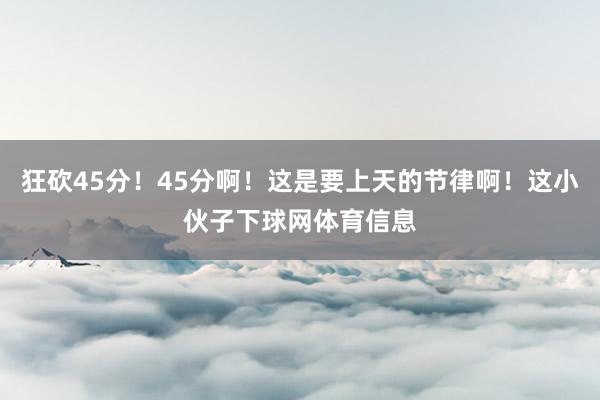狂砍45分!45分啊!这是要上天的节律啊!这小伙子下球网体育信息