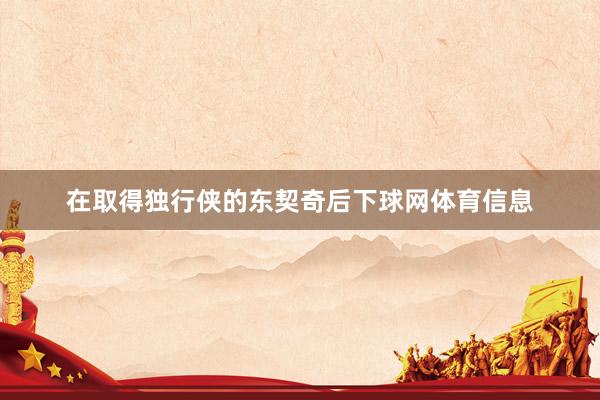 在取得独行侠的东契奇后下球网体育信息