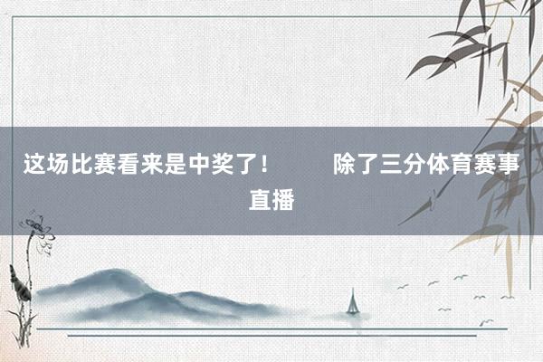 这场比赛看来是中奖了! 除了三分体育赛事直播