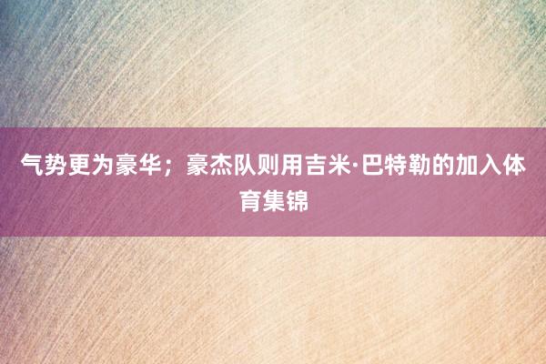 气势更为豪华;豪杰队则用吉米·巴特勒的加入体育集锦
