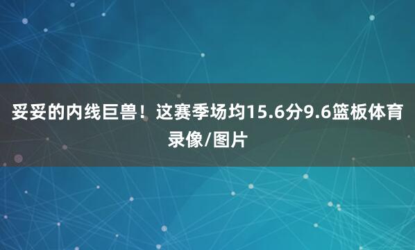 妥妥的内线巨兽！这赛季场均15.6分9.6篮板体育录像/图片