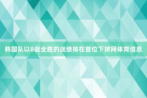 韩国队以8战全胜的战绩排在首位下球网体育信息