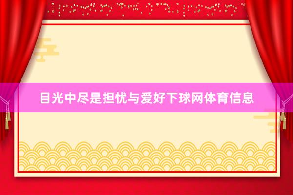 目光中尽是担忧与爱好下球网体育信息