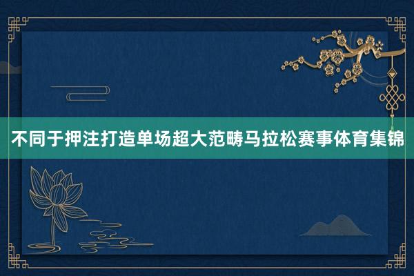 不同于押注打造单场超大范畴马拉松赛事体育集锦