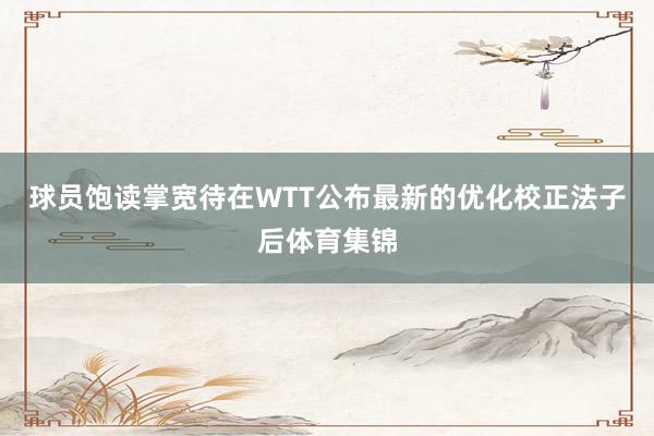 球员饱读掌宽待在WTT公布最新的优化校正法子后体育集锦