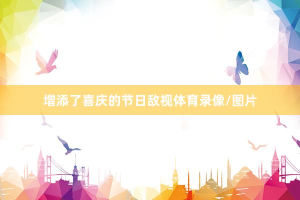 增添了喜庆的节日敌视体育录像/图片