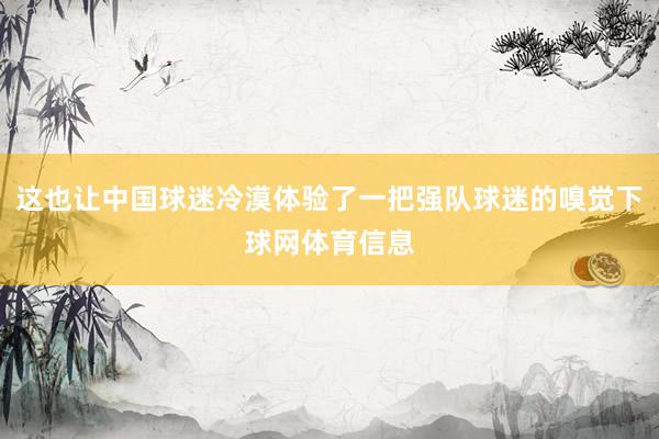 这也让中国球迷冷漠体验了一把强队球迷的嗅觉下球网体育信息
