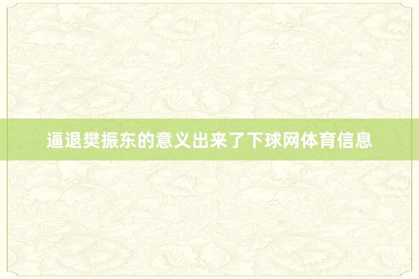逼退樊振东的意义出来了下球网体育信息
