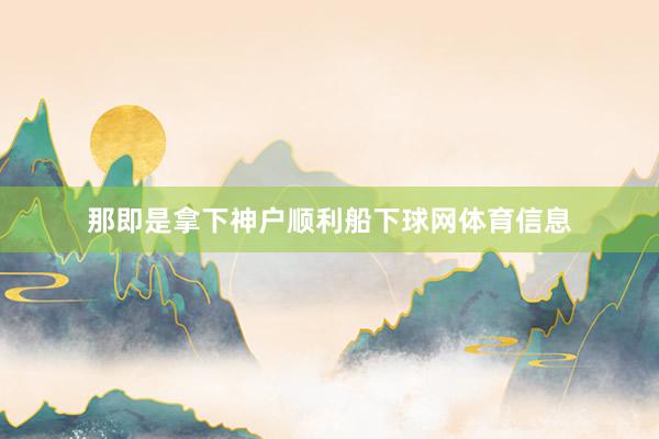 那即是拿下神户顺利船下球网体育信息