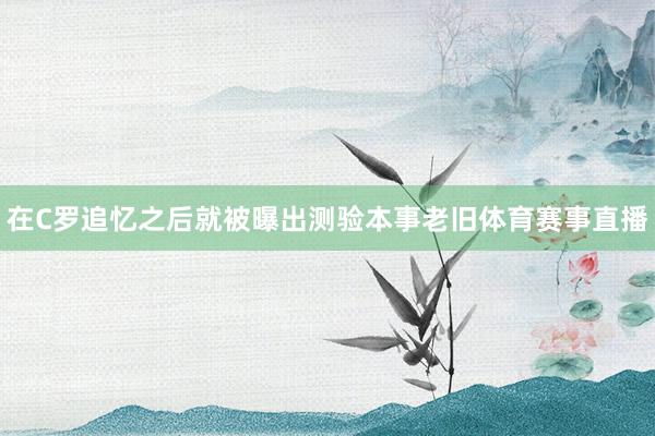 在C罗追忆之后就被曝出测验本事老旧体育赛事直播