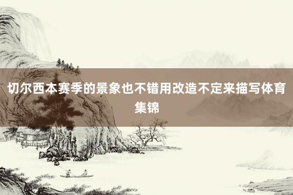 切尔西本赛季的景象也不错用改造不定来描写体育集锦