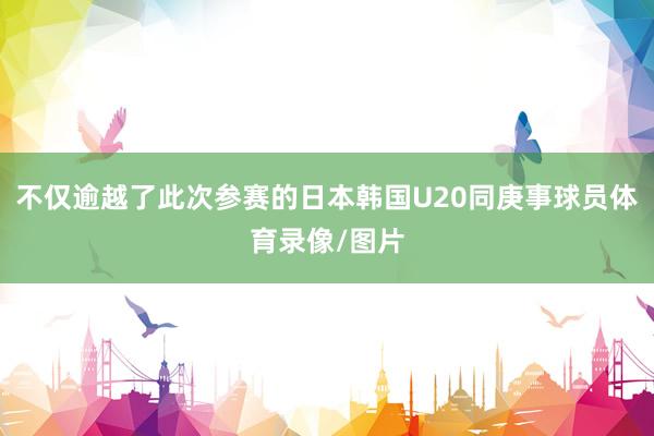 不仅逾越了此次参赛的日本韩国U20同庚事球员体育录像/图片
