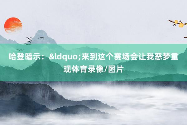 哈登暗示：&ldquo;来到这个赛场会让我恶梦重现体育录像/图片