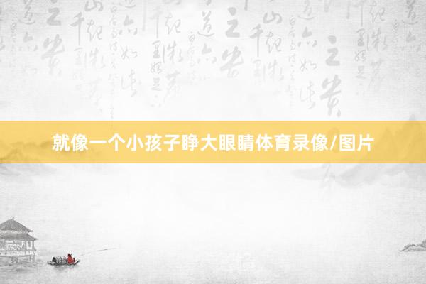 就像一个小孩子睁大眼睛体育录像/图片