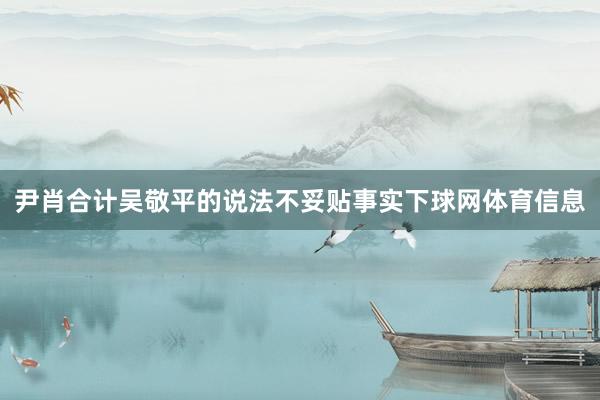 尹肖合计吴敬平的说法不妥贴事实下球网体育信息