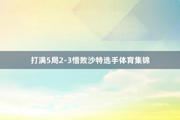 打满5局2-3惜败沙特选手体育集锦