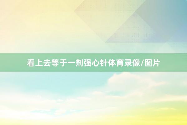 看上去等于一剂强心针体育录像/图片