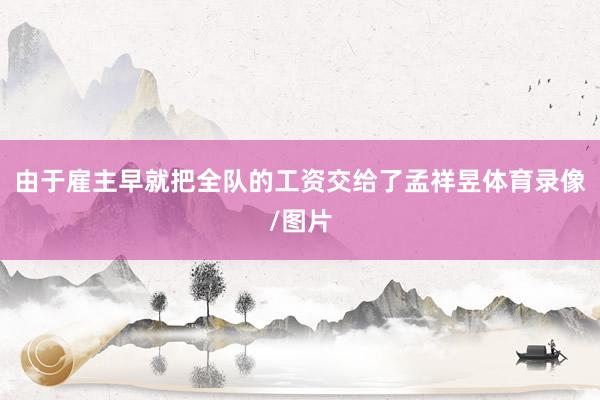 由于雇主早就把全队的工资交给了孟祥昱体育录像/图片