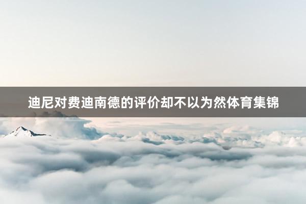 迪尼对费迪南德的评价却不以为然体育集锦