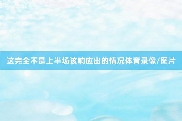 这完全不是上半场该响应出的情况体育录像/图片