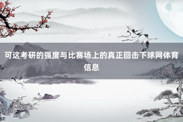 可这考研的强度与比赛场上的真正回击下球网体育信息