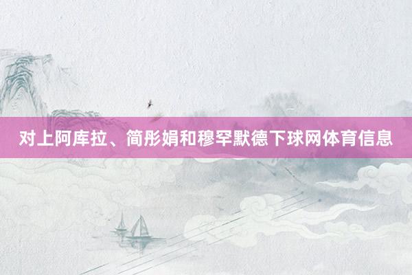 对上阿库拉、简彤娟和穆罕默德下球网体育信息