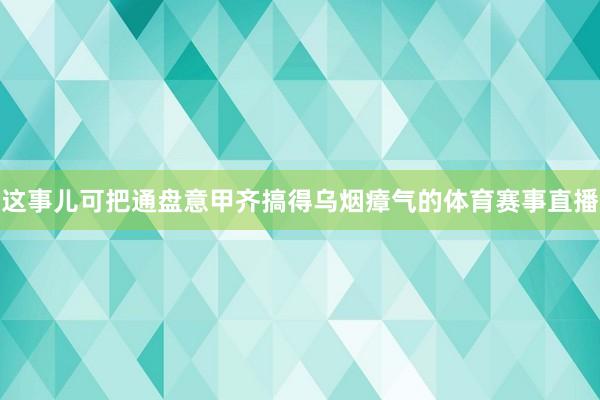 这事儿可把通盘意甲齐搞得乌烟瘴气的体育赛事直播