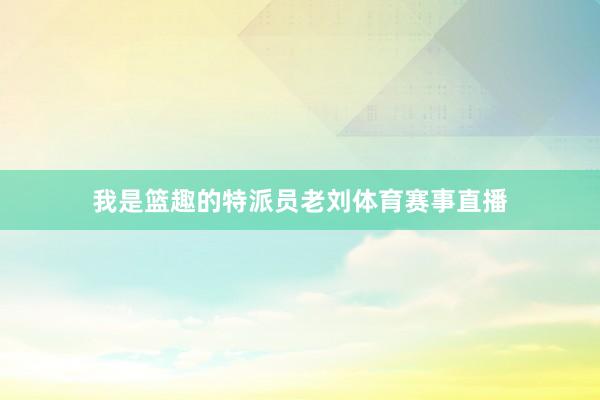 我是篮趣的特派员老刘体育赛事直播