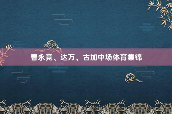 曹永竞、达万、古加中场体育集锦