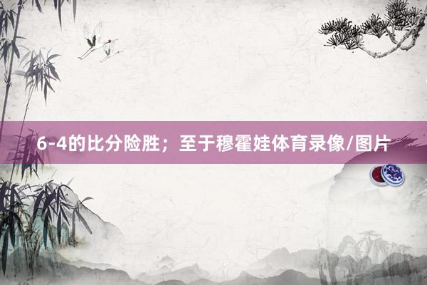 6-4的比分险胜;至于穆霍娃体育录像/图片